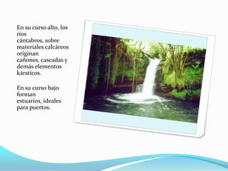En su curso alto, los
ríos
cántabros, sobre
materiales calcáreos
originan
cañones, cascadas y
demás elementos
kársticos.

En su curso bajo
forman
estuarios, ideales
para puertos.
 