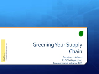 Greening Your Supply Chain Georjean L. Adams  EHS Strategies, Inc. Environmental Initiative BES 8/18/2011 ©2011 EHS Strategies, Inc. 