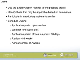 Grants


    • Use the Energy Action Planner to find possible grants
    • Identify those that may be applicable based on summaries
    • Participate in introductory webinar to confirm
    • Schedule Outline:
         o   Application period opens online
         o   Webinar (one week later)
         o   Application period closes in approx. 30 days
         o   Review (4-6 weeks)
         o   Announcement of Awards
 