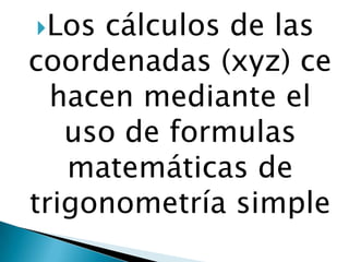 Los

cálculos de las
coordenadas (xyz) ce
hacen mediante el
uso de formulas
matemáticas de
trigonometría simple

 