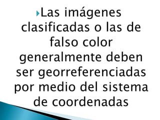 Las

imágenes
clasificadas o las de
falso color
generalmente deben
ser georreferenciadas
por medio del sistema
de coordenadas

 