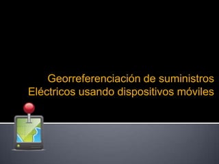 Georreferenciación de suministros
Eléctricos usando dispositivos móviles
 