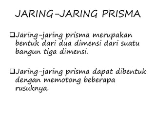 JARING-JARING PRISMA
Jaring-jaring prisma merupakan
bentuk dari dua dimensi dari suatu
bangun tiga dimensi.
Jaring-jaring prisma dapat dibentuk
dengan memotong beberapa
rusuknya.
 