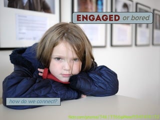 engaged or bored




how do we connect?


                     flickr.com/photos/34613366@N00/5947476132
 