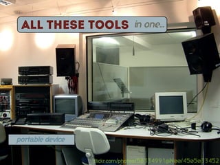 ALl these tools               in one...




portable device


                  flickr.com/photos/58334991@N00/4505033452
 