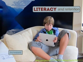 Literacy           and retention




increases


            flickr.com/photos/57545597@N00/5096789111
 