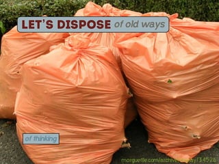 Let’s dispose of old ways




of thinking


                 morguefile.com/archive/display/34526
 