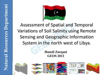 Assessment of Spatial and Temporal
Variations of Soil Salinity using Remote
Sensing and Geographic Information
System in the north west of Libya.
Hamdi Zurqani, Bashir Nwer and Ezzdein Rhoma
GEOS 2012
DepartmentNaturalResources
 