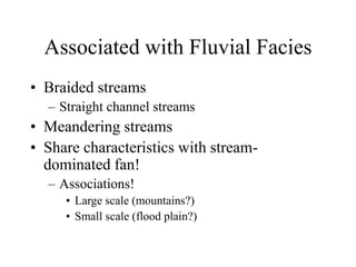 Associated with Fluvial Facies
• Braided streams
– Straight channel streams
• Meandering streams
• Share characteristics with stream-
dominated fan!
– Associations!
• Large scale (mountains?)
• Small scale (flood plain?)
 
