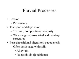 Fluvial Processes
• Erosion
– Provenance
• Transport and deposition
– Textural, compositional maturity
– Wide range of associated sedimentary
structures
• Post-depositional alteration/ pedogenesis
– Often associated with soils
• Alluvium
• Paleosols (in floodplains)
 