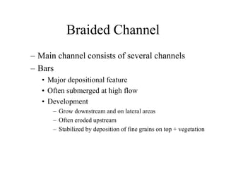 Braided Channel
– Main channel consists of several channels
– Bars
• Major depositional feature
• Often submerged at high flow
• Development
– Grow downstream and on lateral areas
– Often eroded upstream
– Stabilized by deposition of fine grains on top + vegetation
 