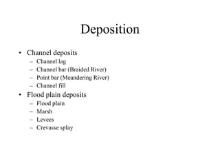 Deposition
• Channel deposits
– Channel lag
– Channel bar (Braided River)
– Point bar (Meandering River)
– Channel fill
• Flood plain deposits
– Flood plain
– Marsh
– Levees
– Crevasse splay
 