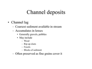 Channel deposits
• Channel lag
– Coarsest sediment available in stream
– Accumulates in lenses
• Generally gravels, pebbles
• May include
– Wood
– Rip-up clasts
– Fossils
– Blocks of sediment
– Often preserved as fine grains cover it
 