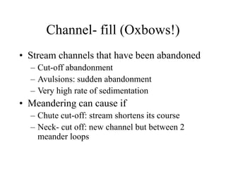 Channel- fill (Oxbows!)
• Stream channels that have been abandoned
– Cut-off abandonment
– Avulsions: sudden abandonment
– Very high rate of sedimentation
• Meandering can cause if
– Chute cut-off: stream shortens its course
– Neck- cut off: new channel but between 2
meander loops
 