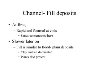 Channel- Fill deposits
• At first,
– Rapid and focused at ends
• Sands concentrated here
• Slower later on
– Fill is similar to flood- plain deposits
• Clay and silt dominated
• Plants also present
 