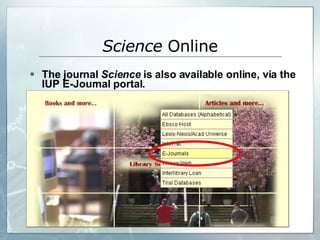 The journal  Science  is also available online, via the IUP E-Journal portal. Science  Online 