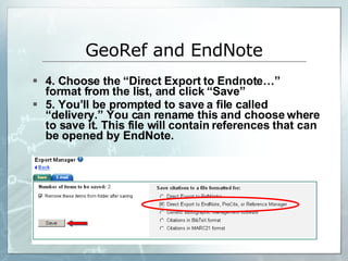 4. Choose the “Direct Export to Endnote…”  format from the list, and click “Save” 5. You’ll be prompted to save a file called “delivery.” You can rename this and choose where to save it. This file will contain references that can be opened by EndNote. GeoRef and EndNote 
