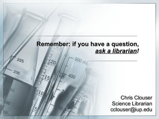 Remember: if you have a question, ask a librarian ! Chris Clouser Science Librarian [email_address] 