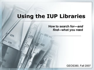 Using the IUP Libraries How to search for — and find — what you need GEOS380, Fall 2007 