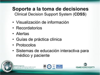 Visualización de información Recordatorios Alertas Guías de práctica clínica Protocolos Sistemas de educación interactiva para médico y paciente Soporte a la toma de decisiones   Clinical Decision Support System ( CDSS ) 