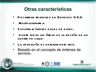 Desarrollo realizado en Genexus V.9.0.  Multiplataforma. Soporta múltiples bases de datos. Cubre todas las áreas de la gestión de un centro de salud. La aplicación es enteramente web. Basado en el concepto de órdenes de servicio.   Otras características 