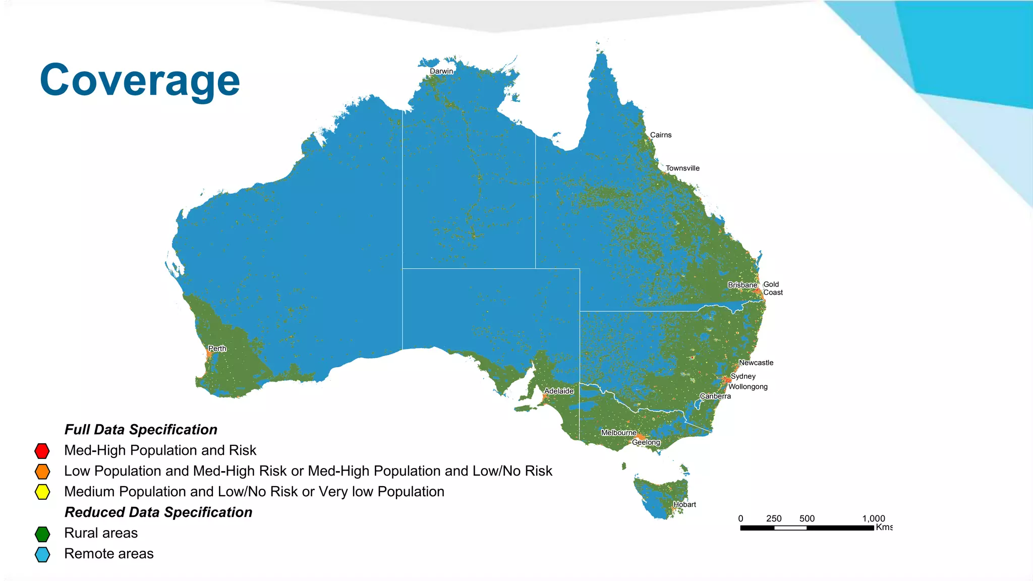 !
!
!
!
!
!
!
!
!
!
!
!
!
!
Canberra
Newcastle
Sydney
Wollongong
Darwin
Townsville
Gold
Coast
Cairns
Brisbane
Adelaide
Hobart
Geelong
Melbourne
Perth
Category
1
2
3
4
5
PRIORITY AND QUALITY CLASSIFICATION 0 500 1,000250
Kms
Coverage
Full Data Specification
Med-High Population and Risk
Low Population and Med-High Risk or Med-High Population and Low/No Risk
Medium Population and Low/No Risk or Very low Population
Reduced Data Specification
Rural areas
Remote areas
 