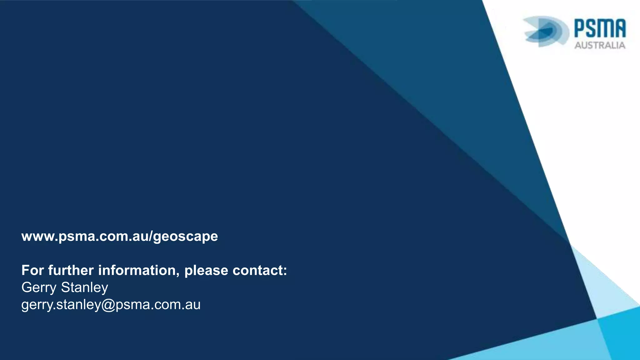 www.psma.com.au/geoscape
For further information, please contact:
Gerry Stanley
gerry.stanley@psma.com.au
 