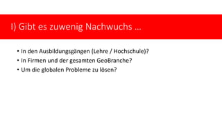 • In den Ausbildungsgängen (Lehre / Hochschule)?
• In Firmen und der gesamten GeoBranche?
• Um die globalen Probleme zu lösen?
I) Gibt es zuwenig Nachwuchs …
 
