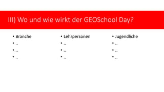 • Branche
• ..
• ..
• ..
• Lehrpersonen
• ..
• ..
• ..
• Jugendliche
• ..
• ..
• ..
III) Wo und wie wirkt der GEOSchool Day?
 