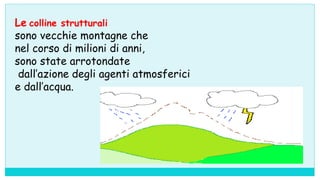 Le colline strutturali
sono vecchie montagne che
nel corso di milioni di anni,
sono state arrotondate
dall’azione degli agenti atmosferici
e dall’acqua.
 