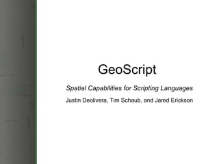 GeoScript Spatial Capabilities for Scripting Languages Justin Deolivera, Tim Schaub, and Jared Erickson 