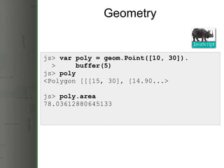 Geometry js>  var poly = geom.Point([10, 30]).    >      buffer(5) js>  poly <Polygon [[[15, 30], [14.90...> js>  poly.are...