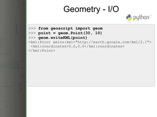 Geometry - I/O >>>  from geoscript import geom >>>  point = geom.Point(30, 10) >>>  geom.writeKML(point) <kml:Point xmlns:...