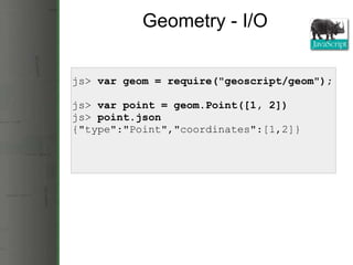 Geometry - I/O js>  var geom = require(&quot;geoscript/geom&quot;); js>  var point = geom.Point([1, 2]) js>  point.json {&quot;type&quot;:&quot;Point&quot;,&quot;coordinates&quot;:[1,2]} 