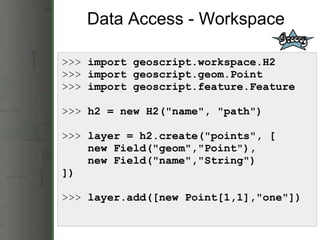 Data Access - Workspace >>>  import geoscript.workspace.H2 >>>  import geoscript.geom.Point >>>  import geoscript.feature....