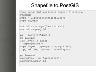 Shapefile to PostGIS from geoscript.workspace import Directory, PostGIS shps = Directory('shapefiles') shps.layers() archs...