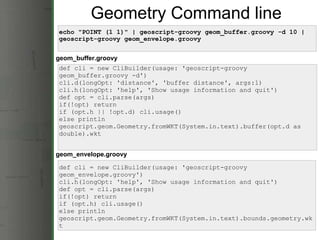 Geometry Command line  <ul><li>echo &quot;POINT (1 1)&quot; | geoscript-groovy geom_buffer.groovy -d 10 | geoscript-groovy...