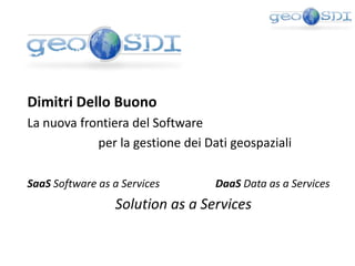 Dimitri Dello Buono La nuova frontiera del Software  			per la gestione dei Dati geospaziali SaaSSoftware as a ServicesDaaS Data as a Services Solutionas a Services 