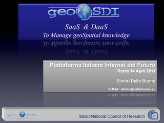 SaaS & DaaS
To Manage geoSpatial knowledge



  Piattaforma Italiana Internet del Futuro
                                 Roma 14 April 2011

                                 Dimitri Dello Buono
                            E-Mail : dimitri@dellobuono.eu




            Italian National Council of Research
 
