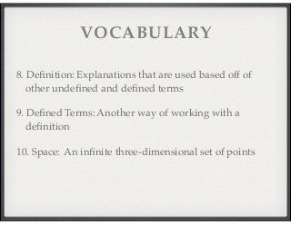 VOCABULARY 
8. D e fi n i t i o n : Explanations that are used based off of 
other undefined and defined terms 
9. D e fi n e d T e r m s : Another way of working with a 
definition 
10. S p a c e : An infinite three-dimensional set of points 
 