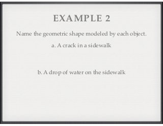 EXAMPLE 2 
Name the geometric shape modeled by each object. 
a. A crack in a sidewalk 
b. A drop of water on the sidewalk 
 