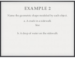 EXAMPLE 2 
Name the geometric shape modeled by each object. 
a. A crack in a sidewalk 
line 
b. A drop of water on the sidewalk 
 