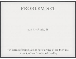 PROBLEM SET 
p. 8 #1-47 odd, 58 
“In terms of being late or not starting at all, then it’s 
never too late.” - Alison Headley 
