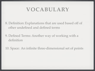VOCABULARY
8. Deﬁnition: Explanations that are used based off of
other undeﬁned and deﬁned terms
9. Deﬁned Terms: Another way of working with a
deﬁnition
10. Space: An inﬁnite three-dimensional set of points
 