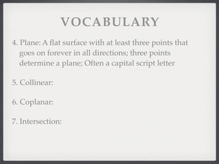 VOCABULARY
4. Plane: A ﬂat surface with at least three points that
goes on forever in all directions; three points
determine a plane; Often a capital script letter
5. Collinear:
6. Coplanar:
7. Intersection:
 