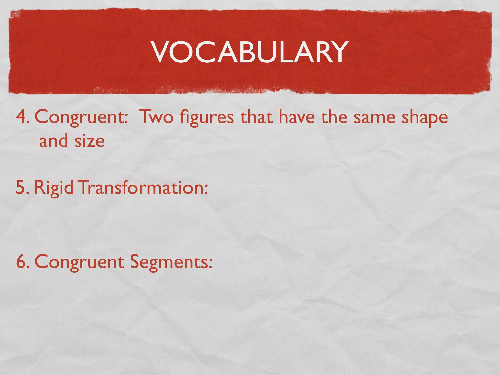 VOCABULARY
4. Congruent: Two ﬁgures that have the same shape
and size
5. Rigid Transformation:
6. Congruent Segments:
 