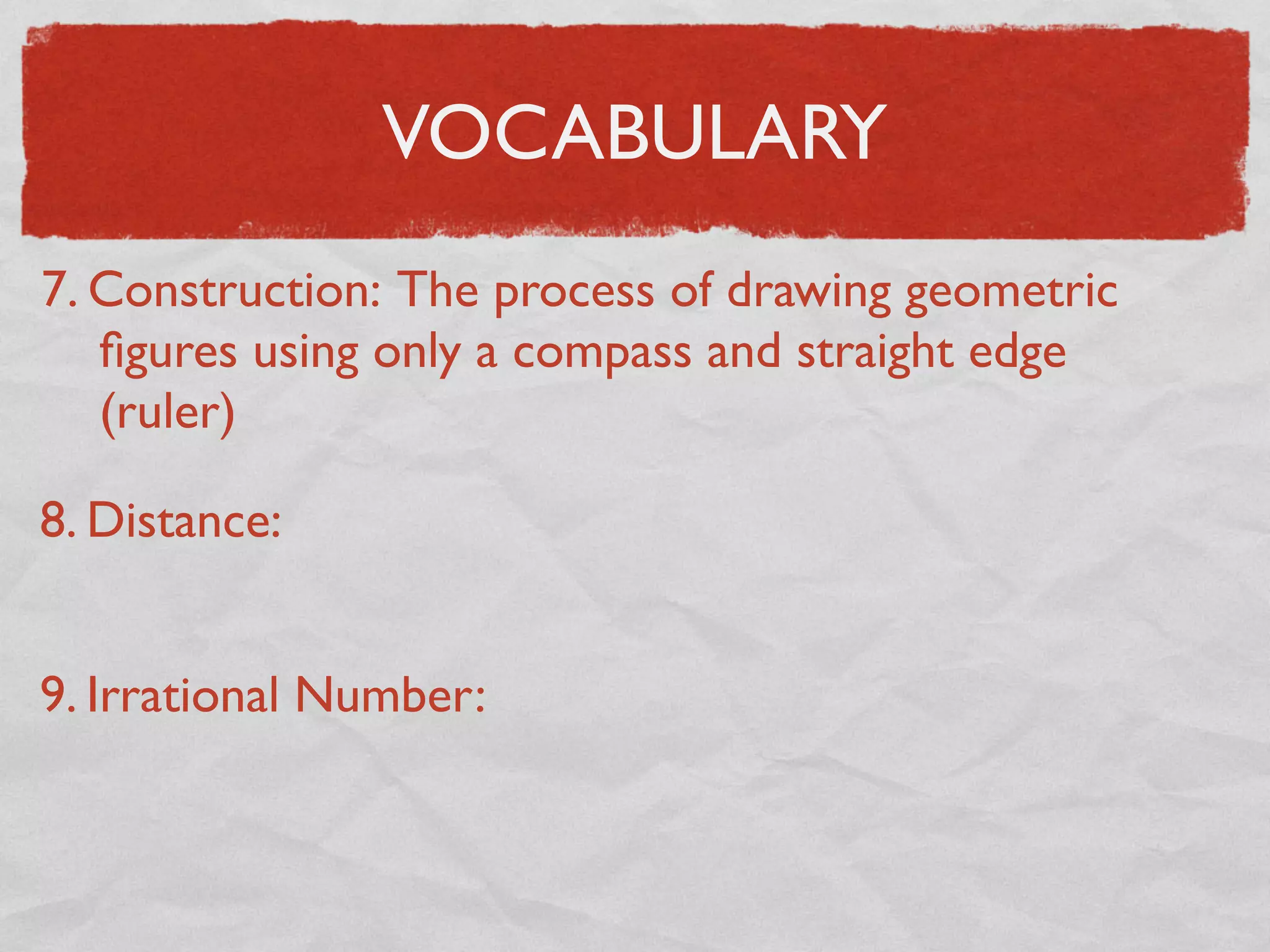 VOCABULARY
7. Construction: The process of drawing geometric
ﬁgures using only a compass and straight edge
(ruler)
8. Distance:
9. Irrational Number:
 