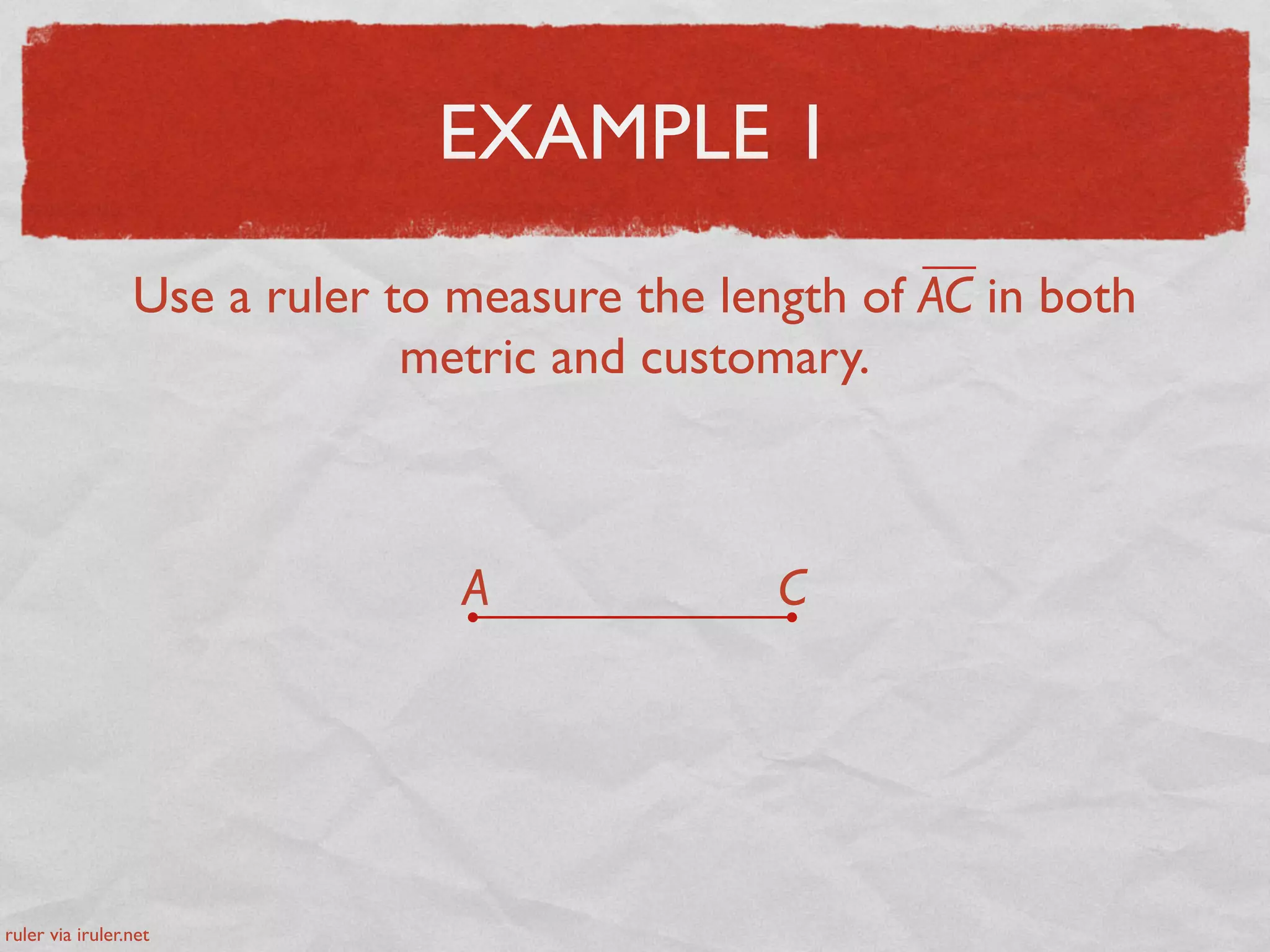 EXAMPLE 1
Use a ruler to measure the length of AC in both
metric and customary.
A C
ruler via iruler.net
 