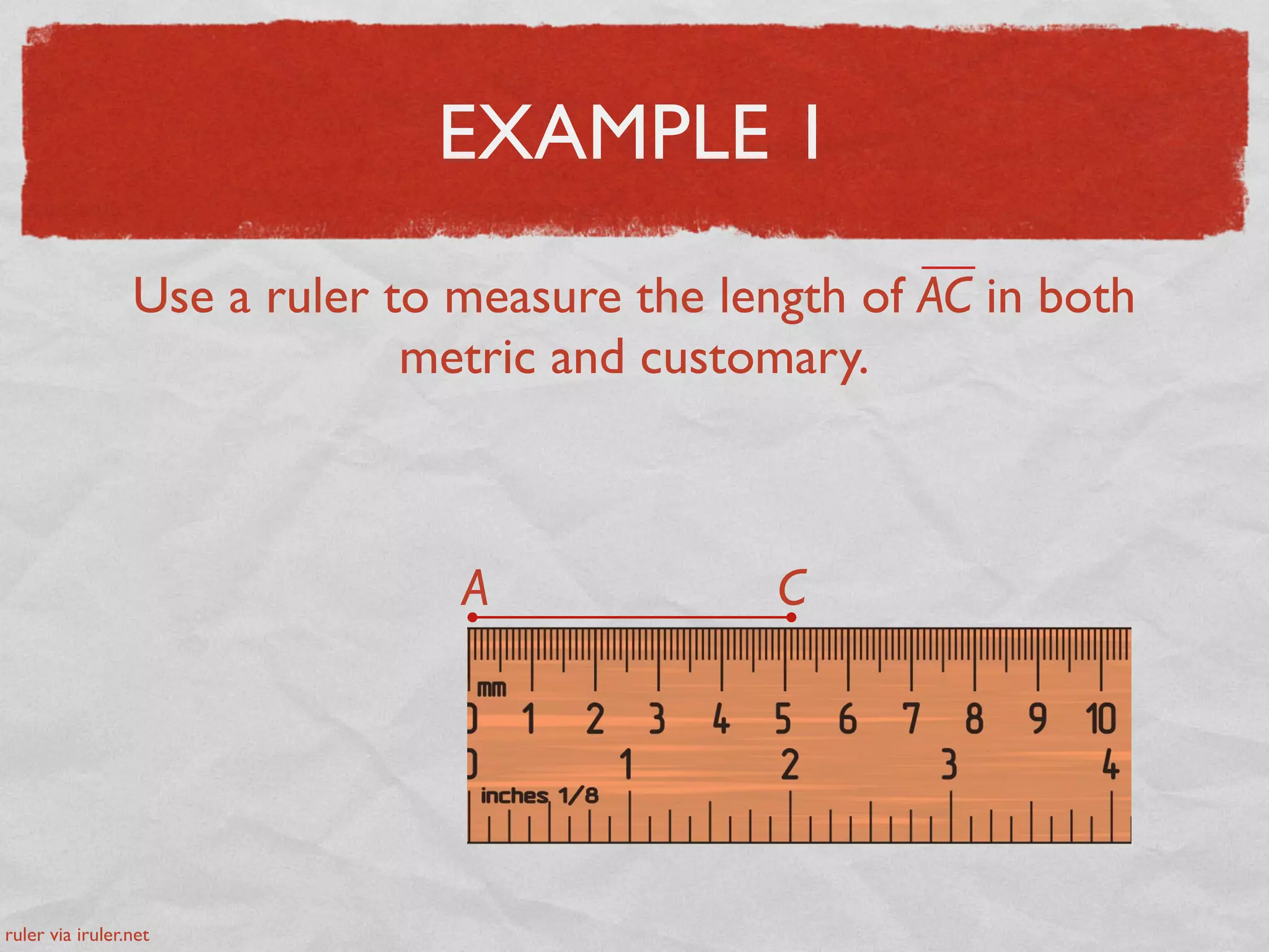 EXAMPLE 1
Use a ruler to measure the length of AC in both
metric and customary.
A C
ruler via iruler.net
 