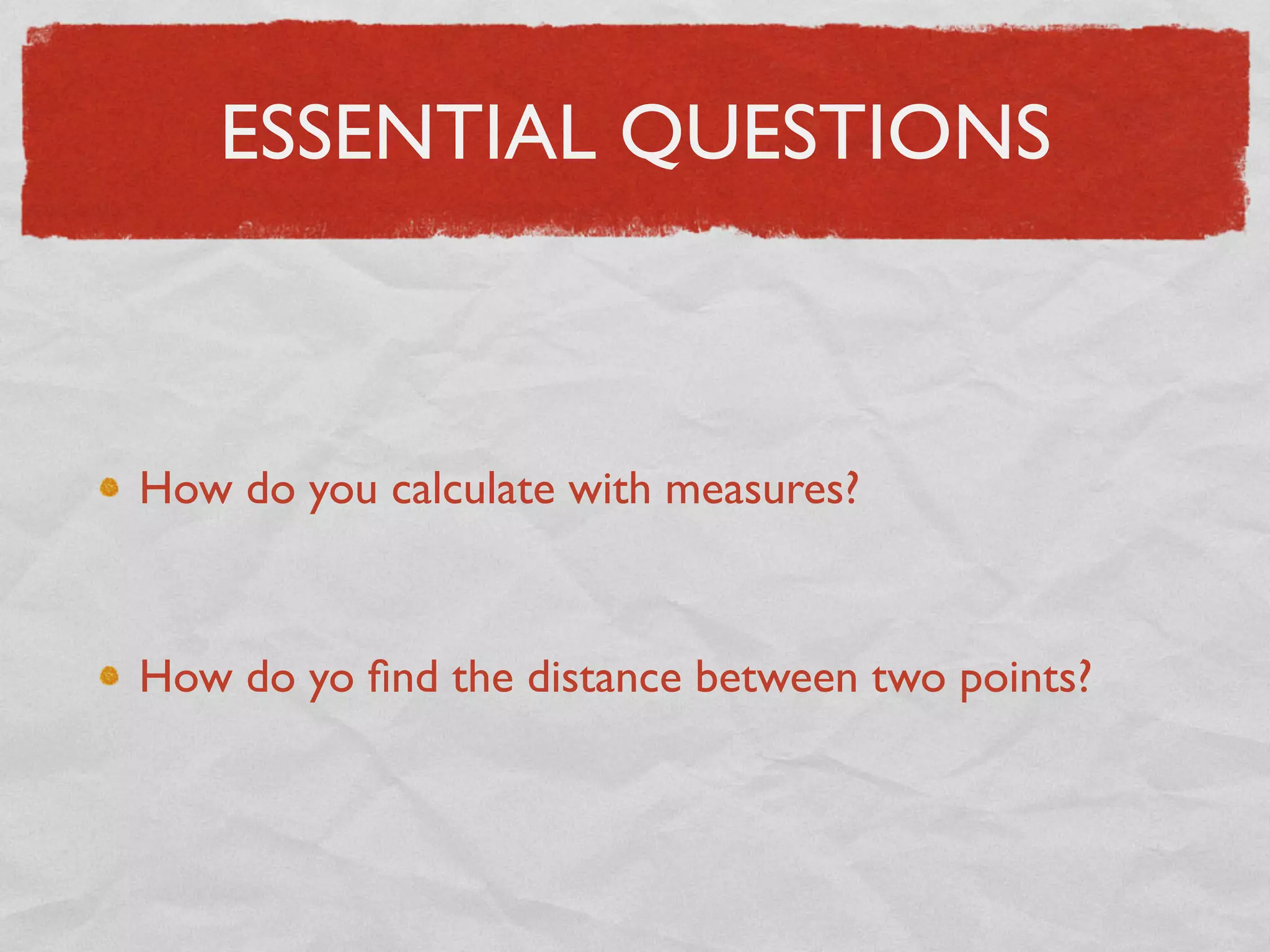 ESSENTIAL QUESTIONS
How do you calculate with measures?
How do yo ﬁnd the distance between two points?
 